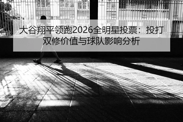 大谷翔平领跑2026全明星投票：投打双修价值与球队影响分析