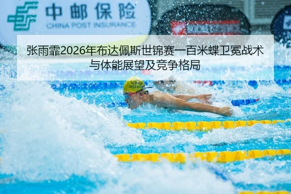 张雨霏2026年布达佩斯世锦赛一百米蝶卫冕战术与体能展望及竞争格局