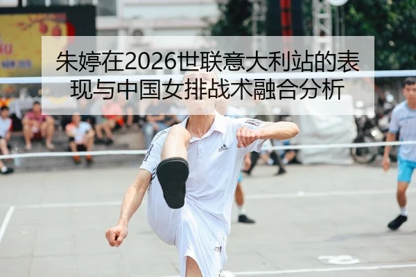 朱婷在2026世联意大利站的表现与中国女排战术融合分析