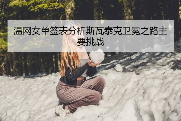 温网女单签表分析斯瓦泰克卫冕之路主要挑战