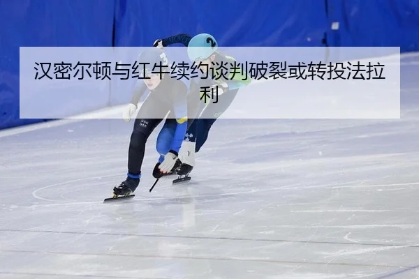 汉密尔顿与红牛续约谈判破裂或转投法拉利