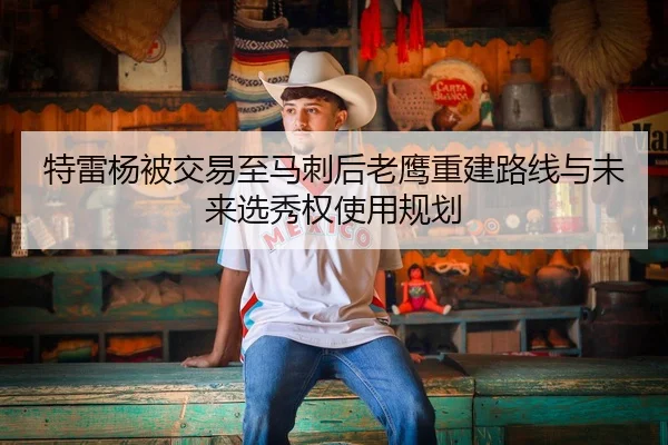 特雷杨被交易至马刺后老鹰重建路线与未来选秀权使用规划