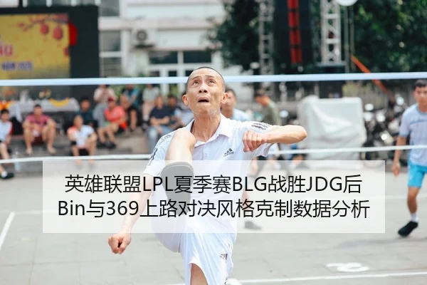 英雄联盟LPL夏季赛BLG战胜JDG后Bin与369上路对决风格克制数据分析