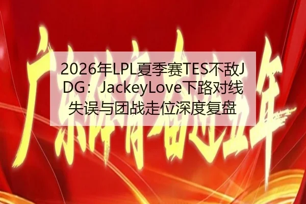 2026年LPL夏季赛TES不敌JDG：JackeyLove下路对线失误与团战走位深度复盘